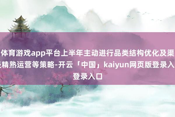 体育游戏app平台上半年主动进行品类结构优化及渠谈精熟运营等策略-开云「中国」kaiyun网页版登录入口