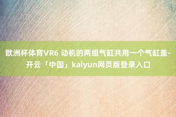 欧洲杯体育VR6 动机的两组气缸共用一个气缸盖-开云「中国」kaiyun网页版登录入口
