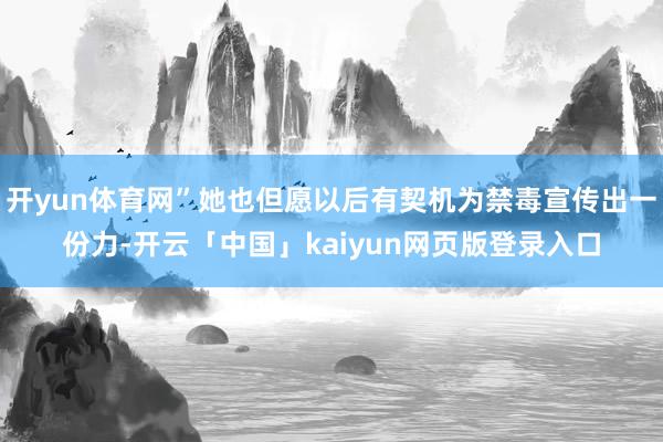 开yun体育网”她也但愿以后有契机为禁毒宣传出一份力-开云「中国」kaiyun网页版登录入口