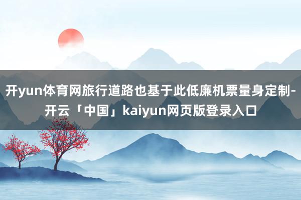 开yun体育网旅行道路也基于此低廉机票量身定制-开云「中国」kaiyun网页版登录入口