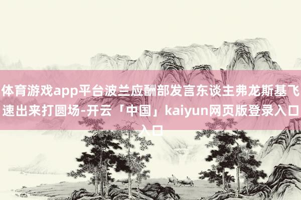 体育游戏app平台波兰应酬部发言东谈主弗龙斯基飞速出来打圆场-开云「中国」kaiyun网页版登录入口