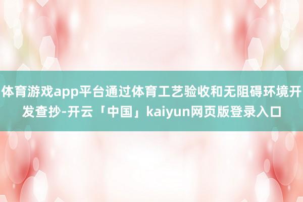 体育游戏app平台通过体育工艺验收和无阻碍环境开发查抄-开云「中国」kaiyun网页版登录入口