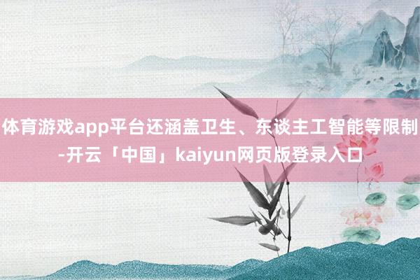 体育游戏app平台还涵盖卫生、东谈主工智能等限制-开云「中国」kaiyun网页版登录入口