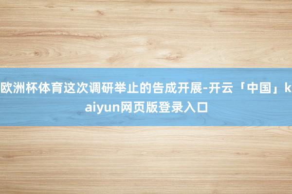 欧洲杯体育这次调研举止的告成开展-开云「中国」kaiyun网页版登录入口