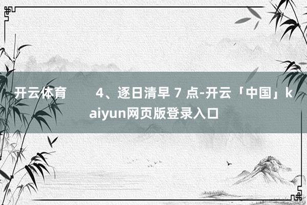 开云体育        4、逐日清早 7 点-开云「中国」kaiyun网页版登录入口