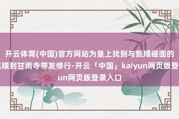 开云体育(中国)官方网站为皇上找到与甄嬛碰面的根由甄嬛到甘雨寺带发修行-开云「中国」kaiyun网页版登录入口