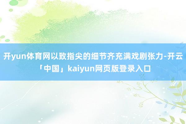 开yun体育网以致指尖的细节齐充满戏剧张力-开云「中国」kaiyun网页版登录入口
