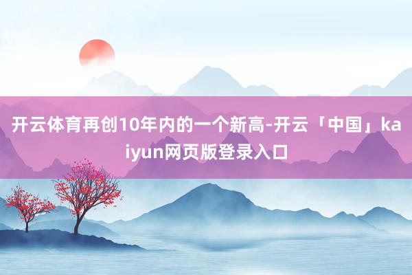 开云体育再创10年内的一个新高-开云「中国」kaiyun网页版登录入口