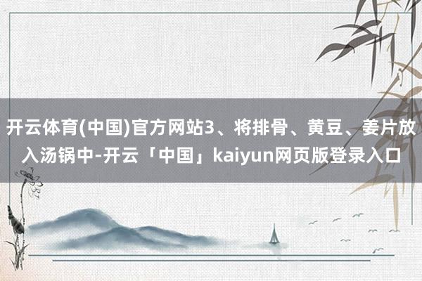 开云体育(中国)官方网站3、将排骨、黄豆、姜片放入汤锅中-开云「中国」kaiyun网页版登录入口