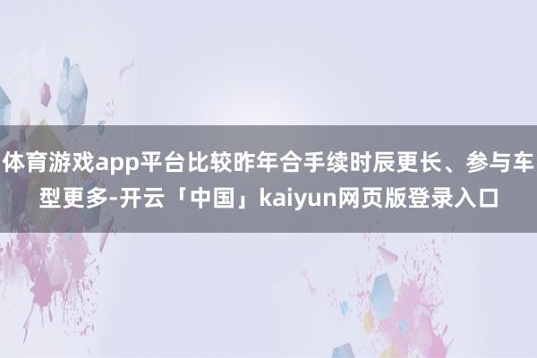 体育游戏app平台比较昨年合手续时辰更长、参与车型更多-开云「中国」kaiyun网页版登录入口