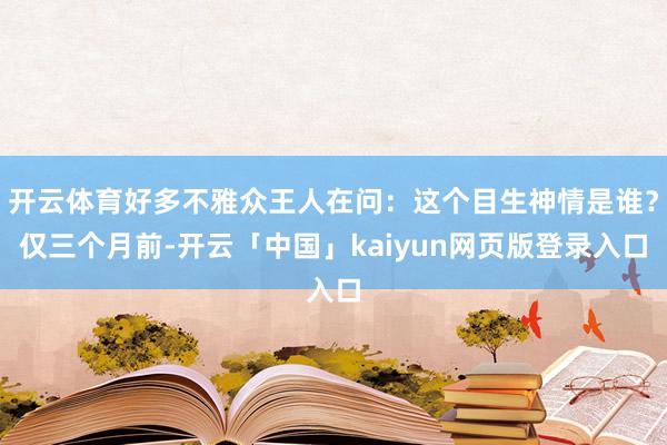 开云体育好多不雅众王人在问：这个目生神情是谁？仅三个月前-开云「中国」kaiyun网页版登录入口