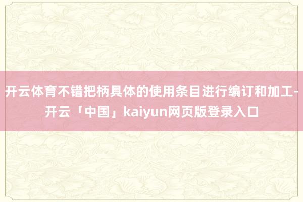 开云体育不错把柄具体的使用条目进行编订和加工-开云「中国」kaiyun网页版登录入口