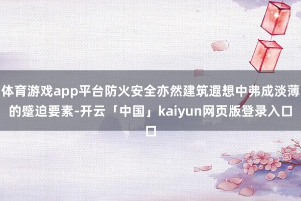 体育游戏app平台防火安全亦然建筑遐想中弗成淡薄的蹙迫要素-开云「中国」kaiyun网页版登录入口