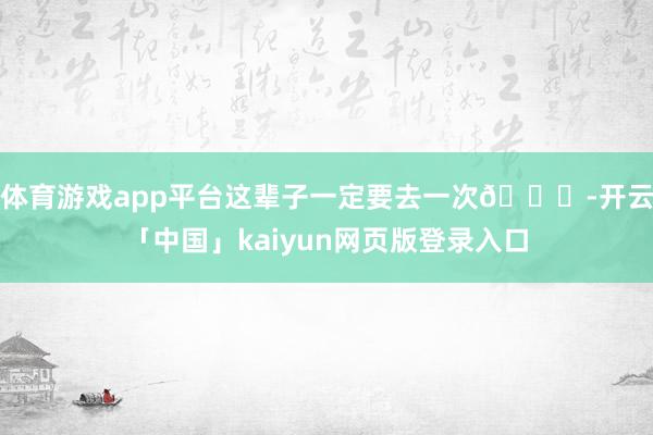 体育游戏app平台这辈子一定要去一次🌅-开云「中国」kaiyun网页版登录入口