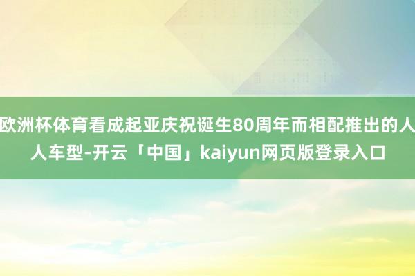 欧洲杯体育看成起亚庆祝诞生80周年而相配推出的人人车型-开云「中国」kaiyun网页版登录入口