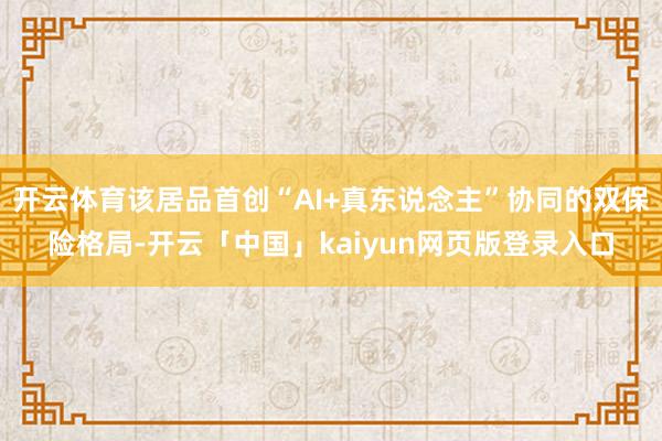 开云体育该居品首创“AI+真东说念主”协同的双保险格局-开云「中国」kaiyun网页版登录入口