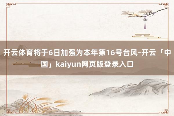 开云体育将于6日加强为本年第16号台风-开云「中国」kaiyun网页版登录入口