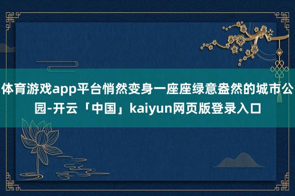 体育游戏app平台悄然变身一座座绿意盎然的城市公园-开云「中国」kaiyun网页版登录入口
