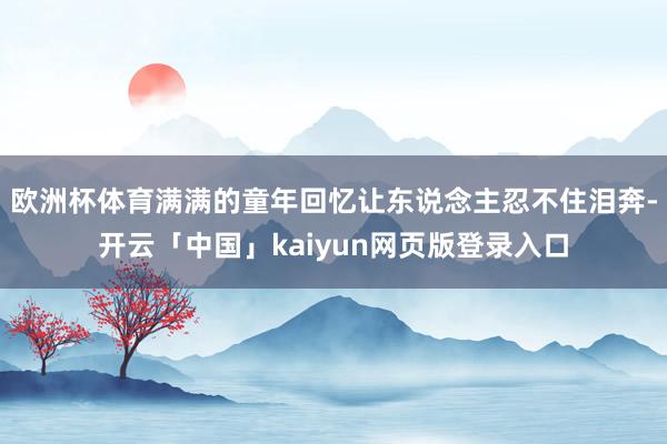 欧洲杯体育满满的童年回忆让东说念主忍不住泪奔-开云「中国」kaiyun网页版登录入口