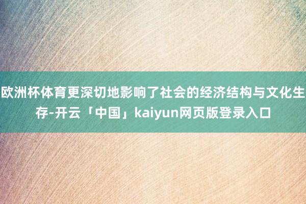 欧洲杯体育更深切地影响了社会的经济结构与文化生存-开云「中国」kaiyun网页版登录入口
