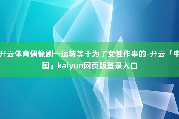 开云体育偶像剧一运转等于为了女性作事的-开云「中国」kaiyun网页版登录入口