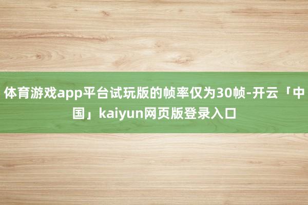 体育游戏app平台试玩版的帧率仅为30帧-开云「中国」kaiyun网页版登录入口