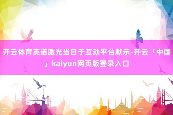 开云体育　　英诺激光当日于互动平台默示-开云「中国」kaiyun网页版登录入口