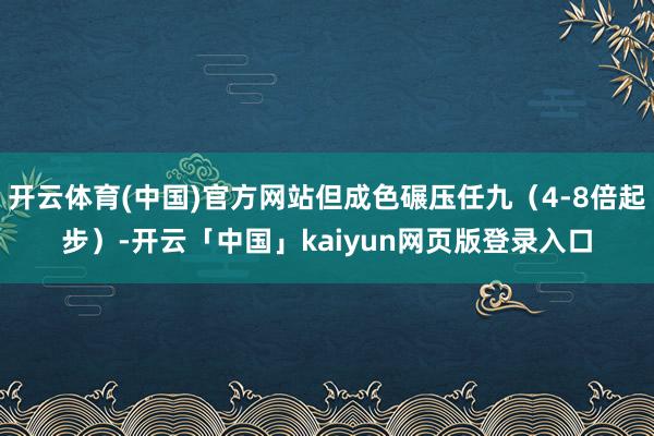 开云体育(中国)官方网站但成色碾压任九（4-8倍起步）-开云「中国」kaiyun网页版登录入口