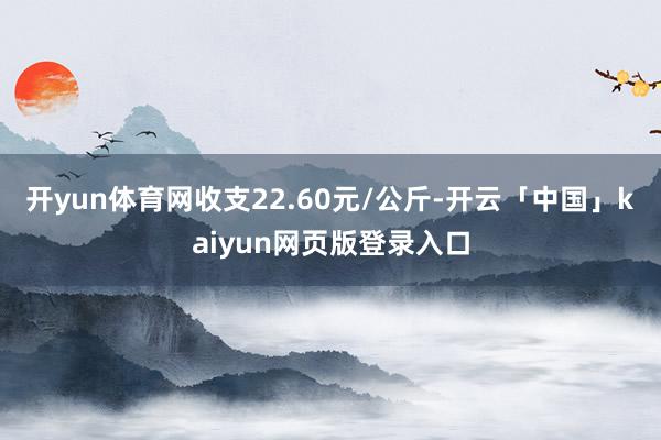 开yun体育网收支22.60元/公斤-开云「中国」kaiyun网页版登录入口