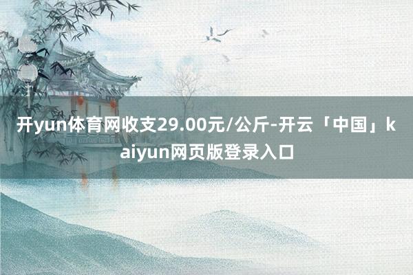开yun体育网收支29.00元/公斤-开云「中国」kaiyun网页版登录入口
