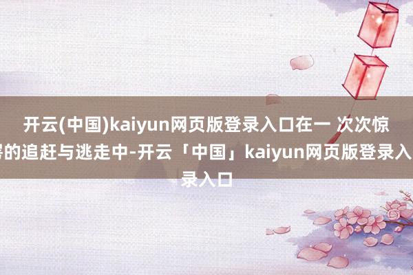 开云(中国)kaiyun网页版登录入口在一 次次惊愕的追赶与逃走中-开云「中国」kaiyun网页版登录入口