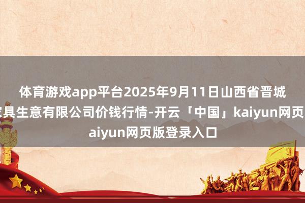 体育游戏app平台2025年9月11日山西省晋城市绿欣农家具生意有限公司价钱行情-开云「中国」kaiyun网页版登录入口