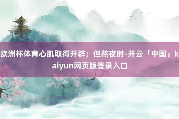 欧洲杯体育心肌取得开辟;但熬夜时-开云「中国」kaiyun网页版登录入口