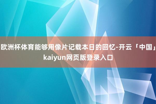 欧洲杯体育能够用像片记载本日的回忆-开云「中国」kaiyun网页版登录入口