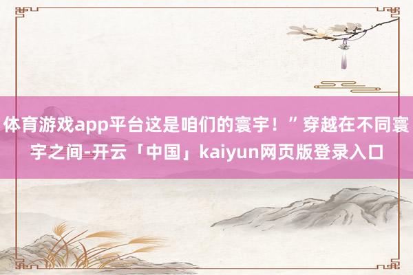 体育游戏app平台这是咱们的寰宇!”穿越在不同寰宇之间-开云「中国」kaiyun网页版登录入口