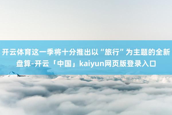 开云体育这一季将十分推出以“旅行”为主题的全新盘算-开云「中国」kaiyun网页版登录入口