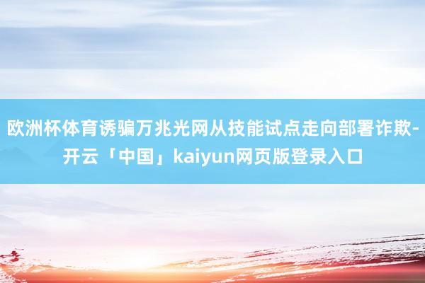 欧洲杯体育诱骗万兆光网从技能试点走向部署诈欺-开云「中国」kaiyun网页版登录入口