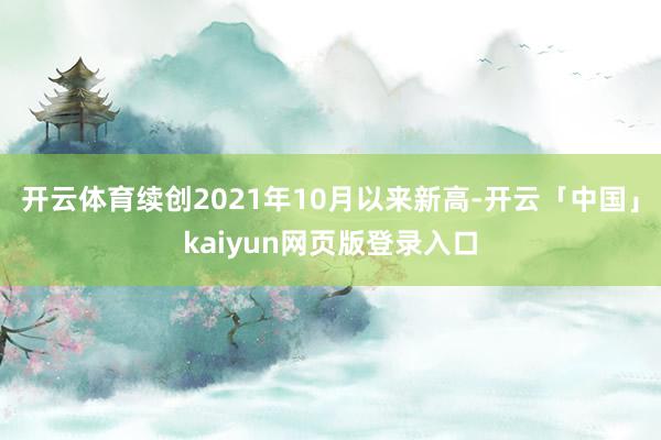 开云体育续创2021年10月以来新高-开云「中国」kaiyun网页版登录入口