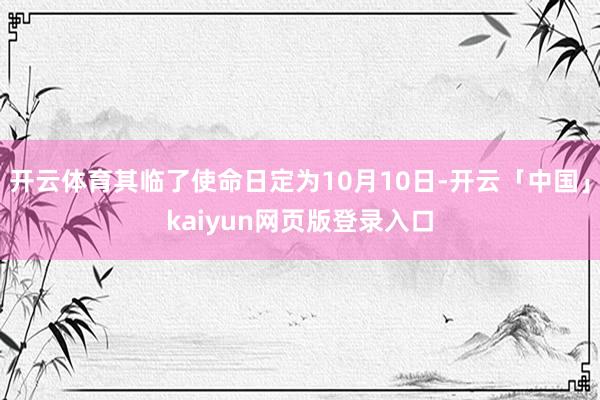 开云体育其临了使命日定为10月10日-开云「中国」kaiyun网页版登录入口
