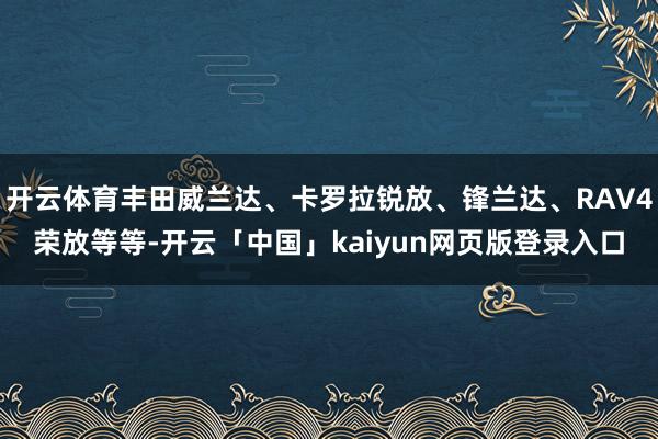 开云体育丰田威兰达、卡罗拉锐放、锋兰达、RAV4荣放等等-开云「中国」kaiyun网页版登录入口