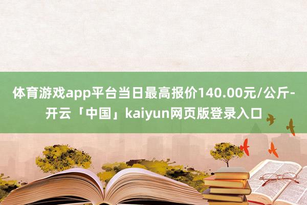 体育游戏app平台当日最高报价140.00元/公斤-开云「中国」kaiyun网页版登录入口