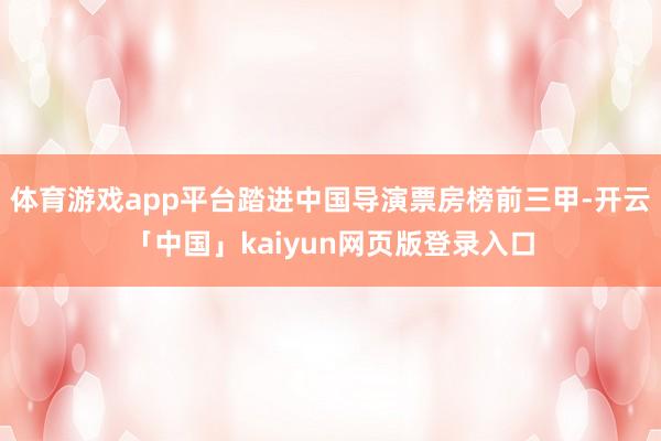 体育游戏app平台踏进中国导演票房榜前三甲-开云「中国」kaiyun网页版登录入口