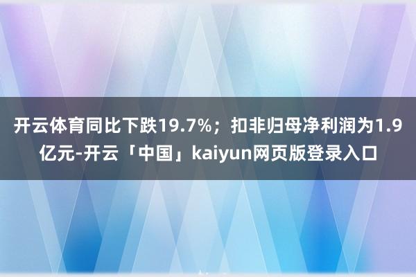 开云体育同比下跌19.7%；扣非归母净利润为1.9亿元-开云「中国」kaiyun网页版登录入口