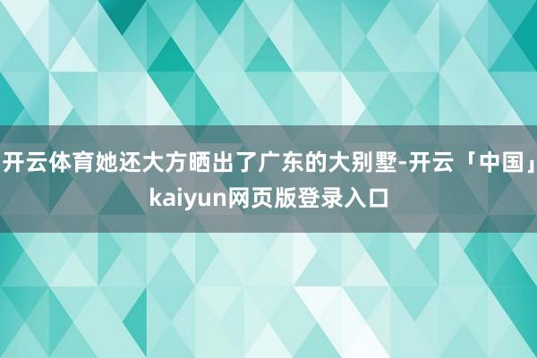 开云体育她还大方晒出了广东的大别墅-开云「中国」kaiyun网页版登录入口
