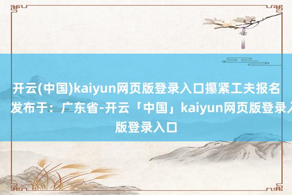 开云(中国)kaiyun网页版登录入口攥紧工夫报名吧！ 发布于：广东省-开云「中国」kaiyun网页版登录入口