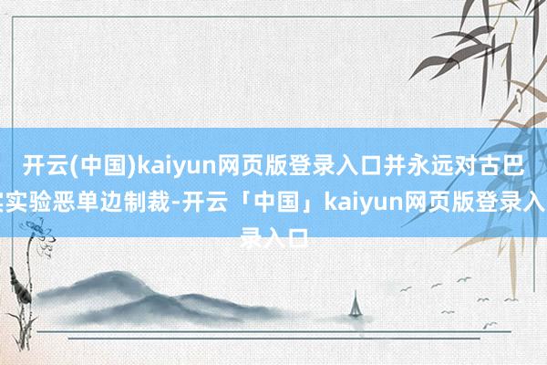开云(中国)kaiyun网页版登录入口并永远对古巴实实验恶单边制裁-开云「中国」kaiyun网页版登录入口