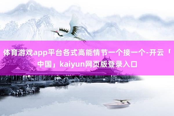 体育游戏app平台各式高能情节一个接一个-开云「中国」kaiyun网页版登录入口