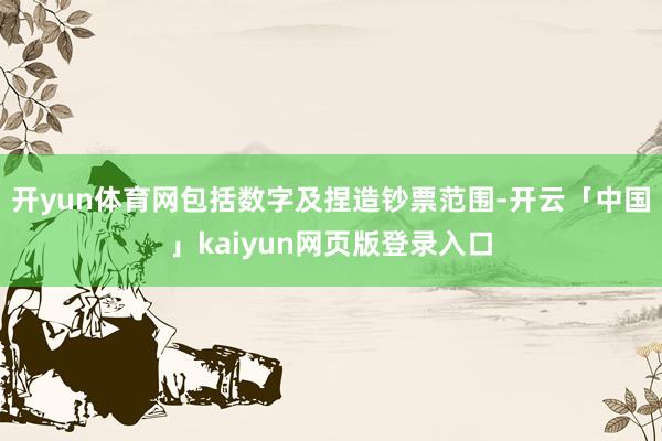 开yun体育网包括数字及捏造钞票范围-开云「中国」kaiyun网页版登录入口