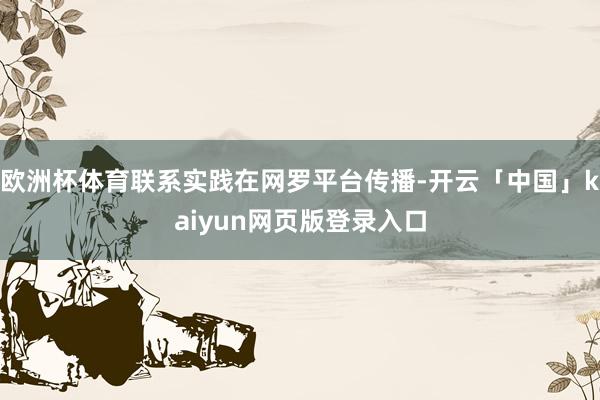 欧洲杯体育联系实践在网罗平台传播-开云「中国」kaiyun网页版登录入口