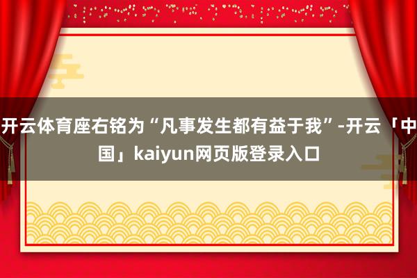 开云体育座右铭为“凡事发生都有益于我”-开云「中国」kaiyun网页版登录入口